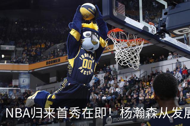 NBA归来首秀在即！杨瀚森从发展联盟双修到中国男篮主力，只差硬仗检验